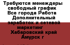 Требуются менеждеры, свободный график - Все города Работа » Дополнительный заработок и сетевой маркетинг   . Хабаровский край,Амурск г.